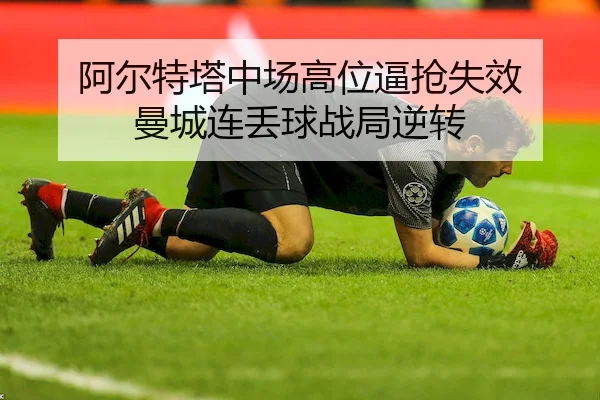 阿尔特塔中场高位逼抢失效 曼城连丢球战局逆转